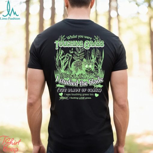 Whilst you were touching grass I studied the blade I was touching grass too shirt