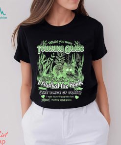 Whilst you were touching grass I studied the blade I was touching grass too shirt