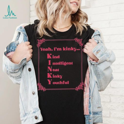 Yeah I’m Kinky Kind Intelligent Neat Kinky Youthful Shirt