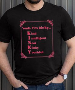 Yeah I’m Kinky Kind Intelligent Neat Kinky Youthful Shirt