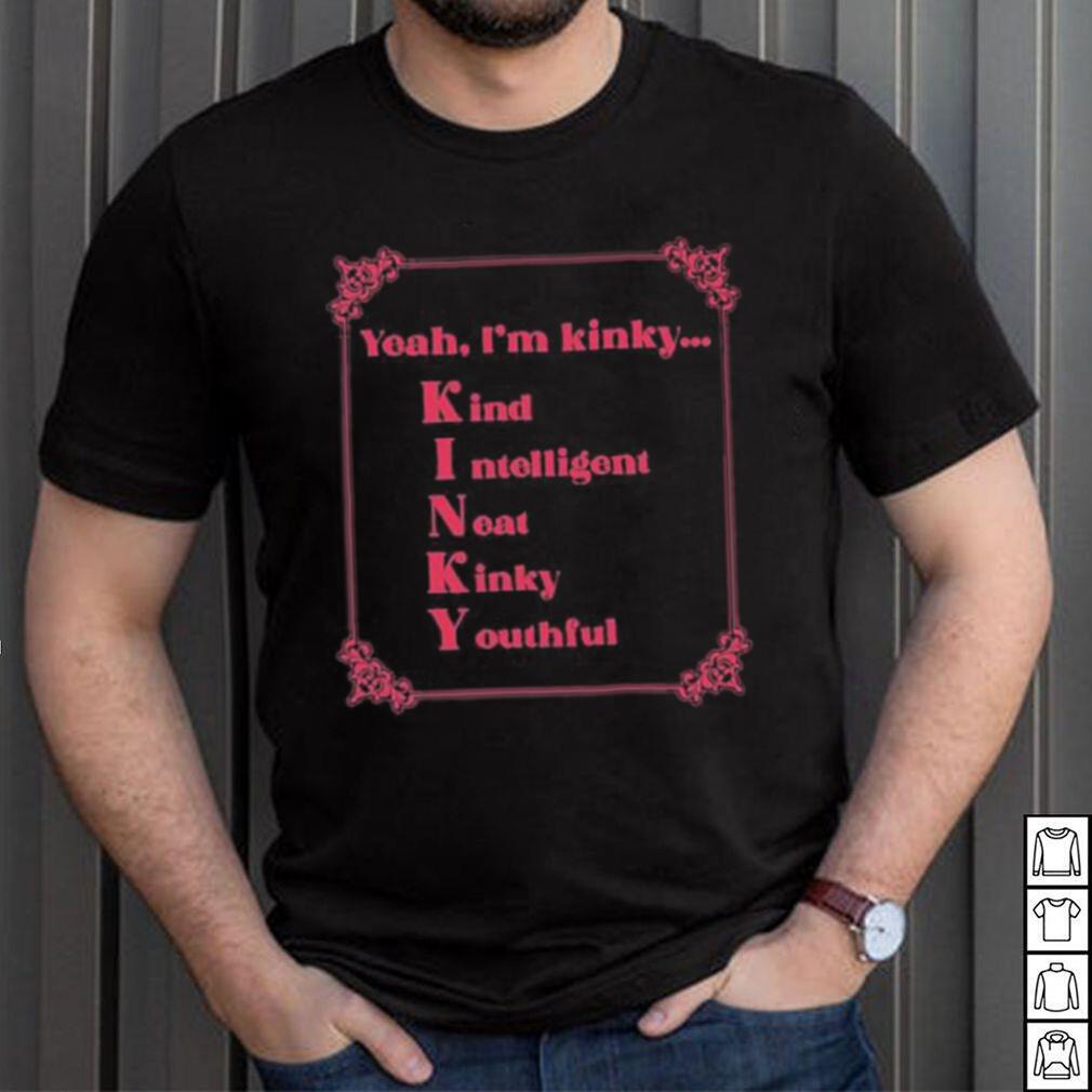 Yeah I’m Kinky Kind Intelligent Neat Kinky Youthful Shirt Yeah I’m Kinky Kind Intelligent Neat Kinky Youthful Shirt