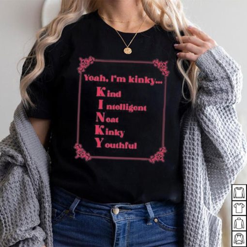 Yeah I’m Kinky Kind Intelligent Neat Kinky Youthful Shirt