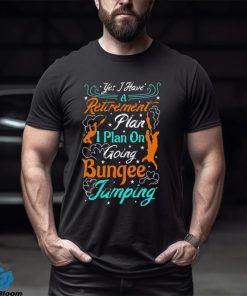 Yes A Have A Retirement Plan I Plan On Going Bungee Jumping T shirt