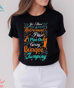 Yes A Have A Retirement Plan I Plan On Going Bungee Jumping T shirt