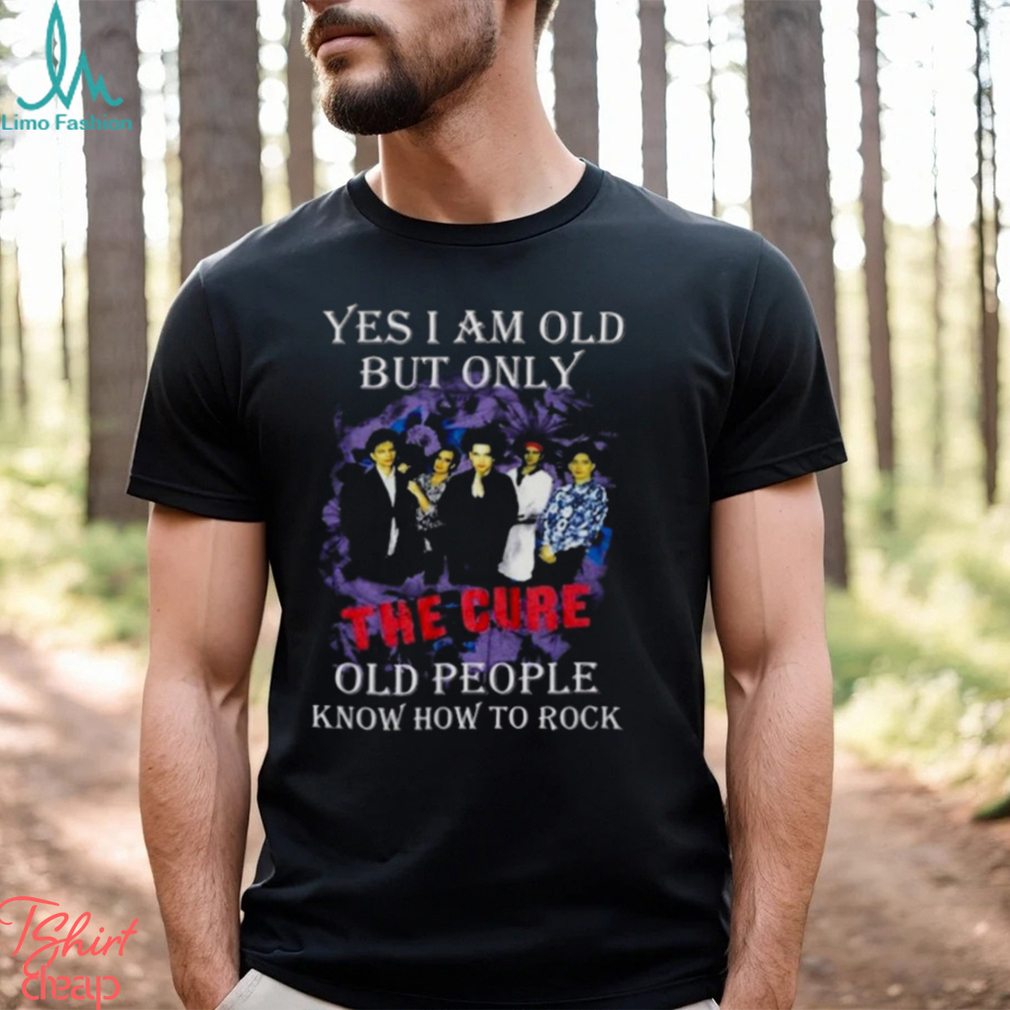 Yes I Am Old But Only The Cure Old People Know How To Rock T Shirt Yes I Am Old But Only The Cure Old People Know How To Rock T Shirt