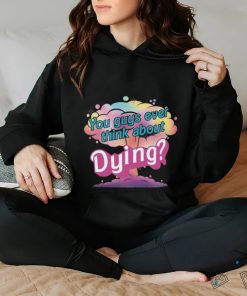 You Guys ever think about Dying shirt