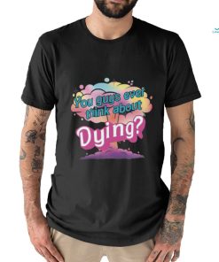 You Guys ever think about Dying shirt