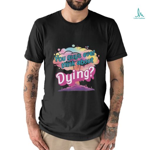 You Guys ever think about Dying shirt