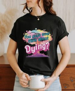 You Guys ever think about Dying shirt