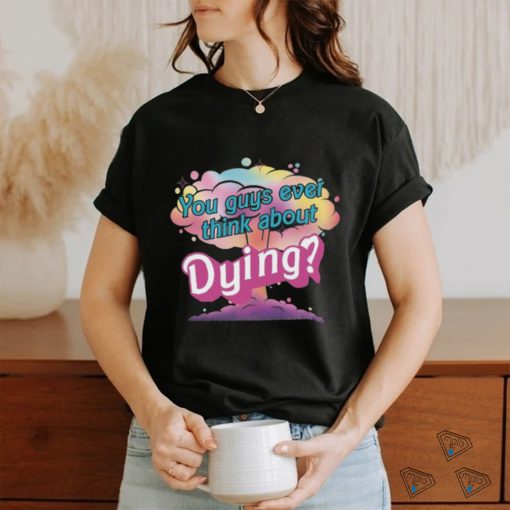 You Guys ever think about Dying shirt