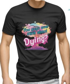 You Guys ever think about Dying shirt