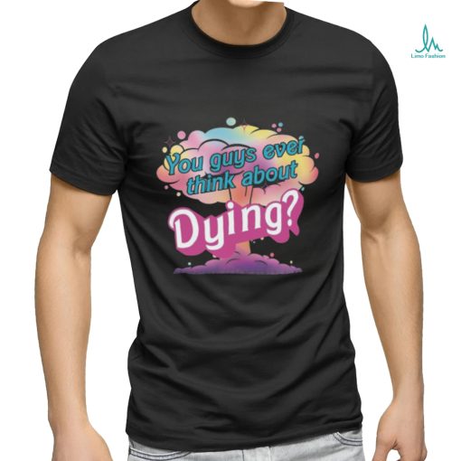 You Guys ever think about Dying shirt