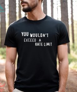 You Wouldn’t Exceed A Rate Limit Shirt