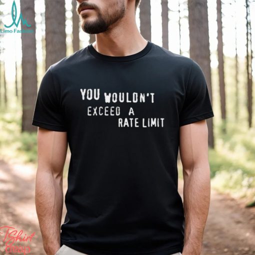 You Wouldn’t Exceed A Rate Limit Shirt