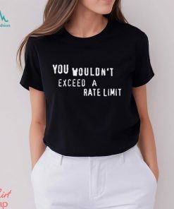 You Wouldn’t Exceed A Rate Limit Shirt