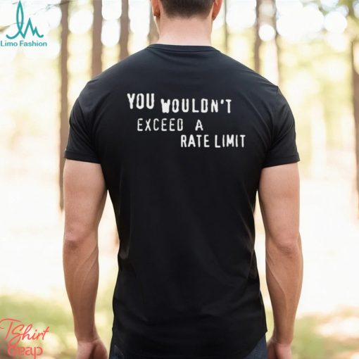 You Wouldn’t Exceed A Rate Limit Shirt
