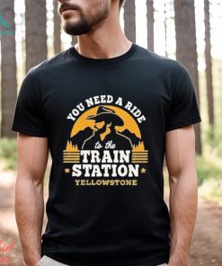 You need a ride to the train station yellowstone shirt