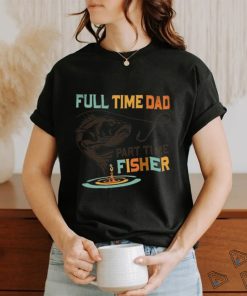 full time dad part time fisher shirt