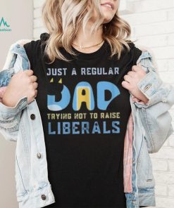 just a regular dad trying not to raise liberals shirt