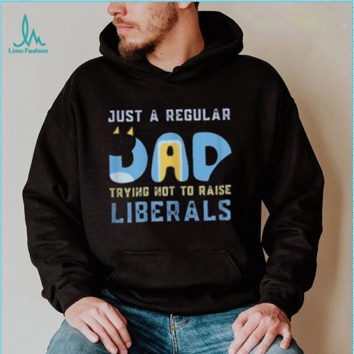 just a regular dad trying not to raise liberals shirt