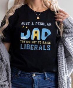 just a regular dad trying not to raise liberals shirt