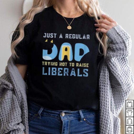 just a regular dad trying not to raise liberals shirt