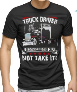 truck driver paid to deliver your crap not take it shirt