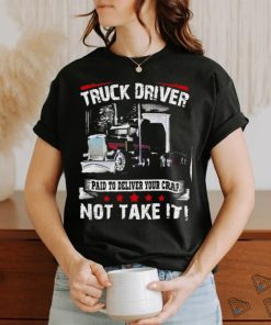 truck driver paid to deliver your crap not take it shirt