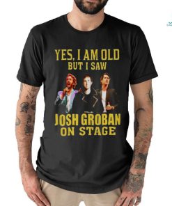 yes I am old but I saw Josh Groban on stage 2023 shirt