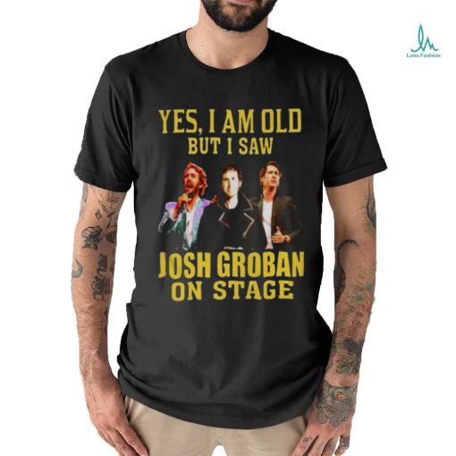 yes I am old but I saw Josh Groban on stage 2023 shirt