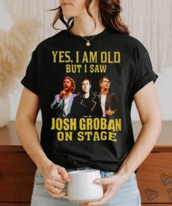 yes I am old but I saw Josh Groban on stage 2023 shirt