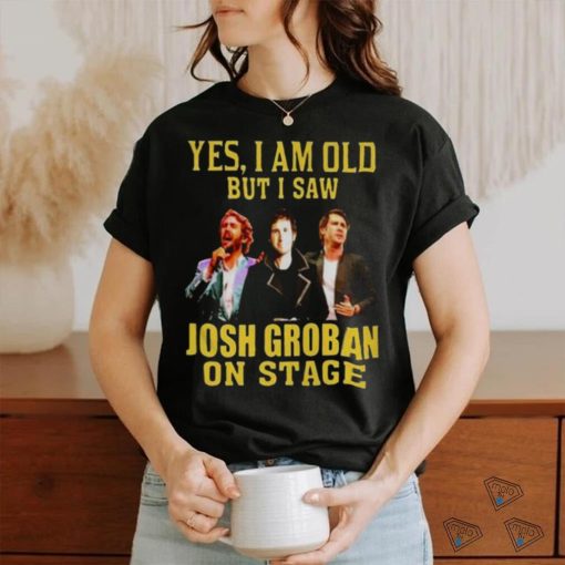 yes I am old but I saw Josh Groban on stage 2023 shirt