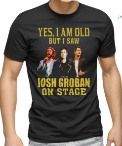 yes I am old but I saw Josh Groban on stage 2023 shirt