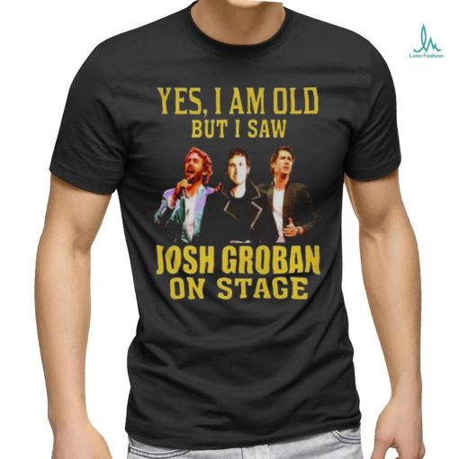 yes I am old but I saw Josh Groban on stage 2023 shirt