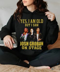 yes I am old but I saw Josh Groban on stage 2023 shirt