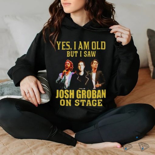 yes I am old but I saw Josh Groban on stage 2023 shirt