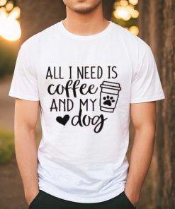 All I Need is Coffee and My Dog T Shirt