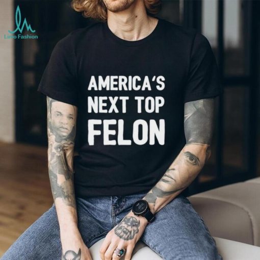 America’s next top felon shirt