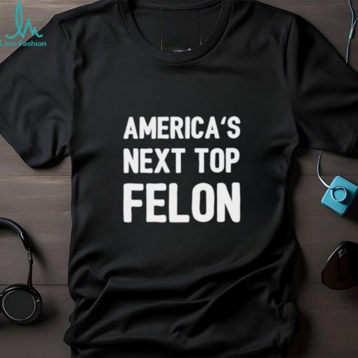 America’s next top felon shirt