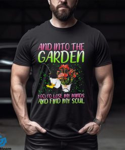 And into the garden I go to lose my minds and find my soul shirt