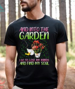 And into the garden I go to lose my minds and find my soul shirt