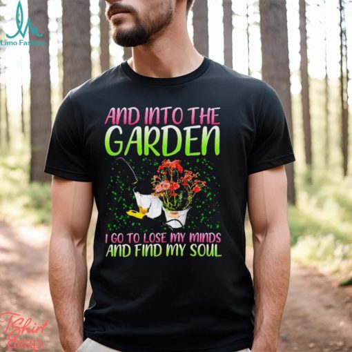 And into the garden I go to lose my minds and find my soul shirt