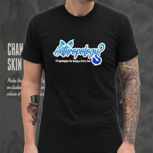 Anthropology i’d apologize for being a furry too shirt