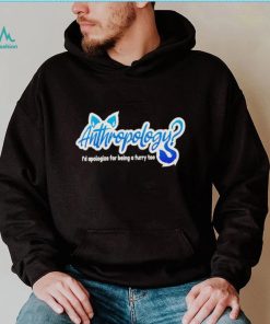 Anthropology i’d apologize for being a furry too shirt