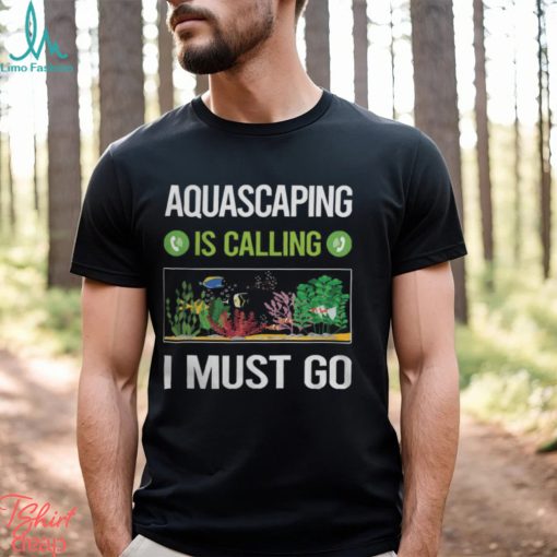 Aquascaping T ShirtIt Is Calling I Must Go Aquascaping Aquascape Aquascaper T Shirt