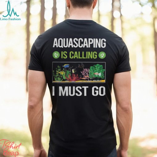 Aquascaping T ShirtIt Is Calling I Must Go Aquascaping Aquascape Aquascaper T Shirt