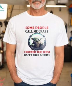 Baby Yoda Some People Call Me Crazy I Prefer The Term Happy With A Twist 2023 Shirt