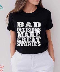 Bad Decisions make great stories shirt
