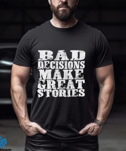 Bad Decisions make great stories shirt
