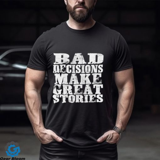 Bad Decisions make great stories shirt